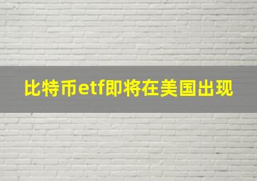 比特币etf即将在美国出现