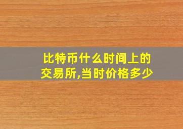 比特币什么时间上的交易所,当时价格多少