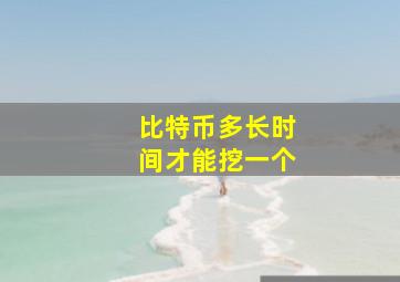 比特币多长时间才能挖一个