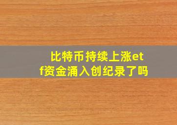 比特币持续上涨etf资金涌入创纪录了吗