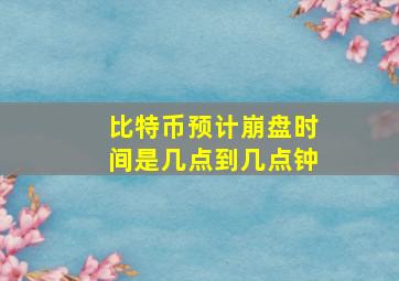 比特币预计崩盘时间是几点到几点钟