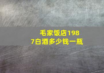 毛家饭店1987白酒多少钱一瓶