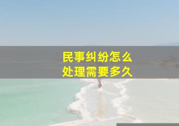 民事纠纷怎么处理需要多久