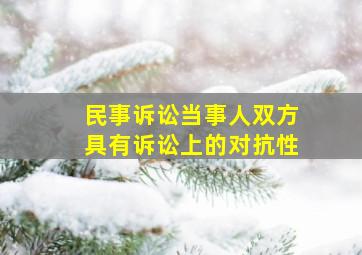 民事诉讼当事人双方具有诉讼上的对抗性