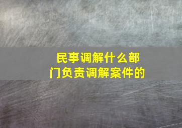 民事调解什么部门负责调解案件的