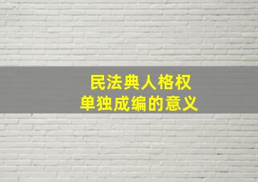 民法典人格权单独成编的意义