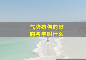 气势雄伟的歌曲名字叫什么