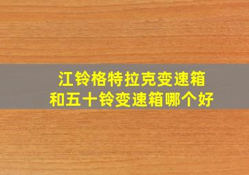 江铃格特拉克变速箱和五十铃变速箱哪个好