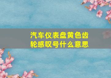 汽车仪表盘黄色齿轮感叹号什么意思