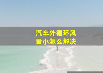 汽车外循环风量小怎么解决