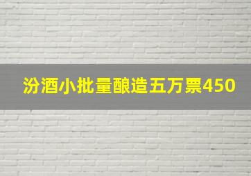 汾酒小批量酿造五万票450