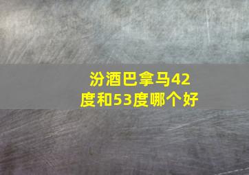 汾酒巴拿马42度和53度哪个好