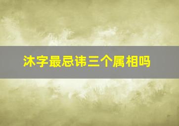 沐字最忌讳三个属相吗