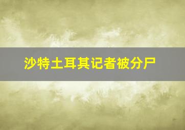 沙特土耳其记者被分尸