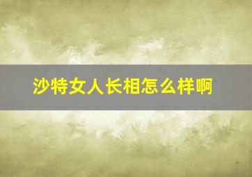 沙特女人长相怎么样啊