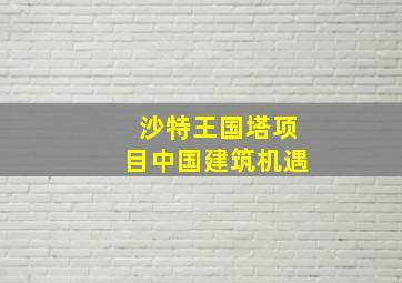 沙特王国塔项目中国建筑机遇