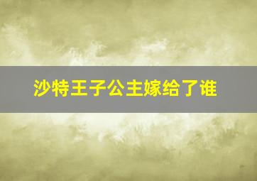 沙特王子公主嫁给了谁