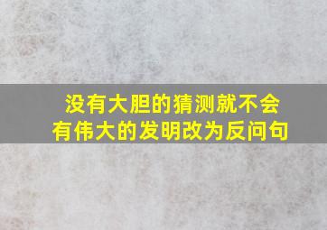 没有大胆的猜测就不会有伟大的发明改为反问句