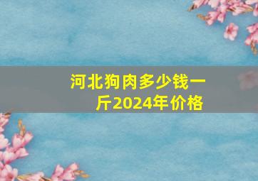 河北狗肉多少钱一斤2024年价格