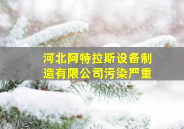 河北阿特拉斯设备制造有限公司污染严重