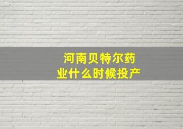 河南贝特尔药业什么时候投产