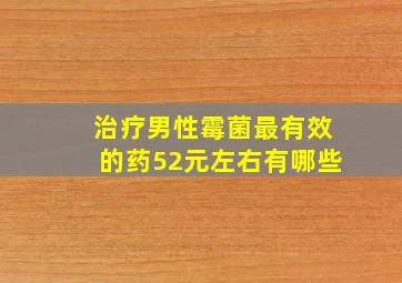 治疗男性霉菌最有效的药52元左右有哪些