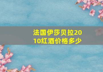 法国伊莎贝拉2010红酒价格多少