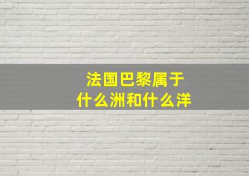 法国巴黎属于什么洲和什么洋