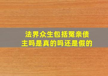 法界众生包括冤亲债主吗是真的吗还是假的