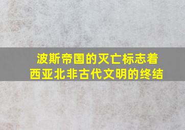 波斯帝国的灭亡标志着西亚北非古代文明的终结