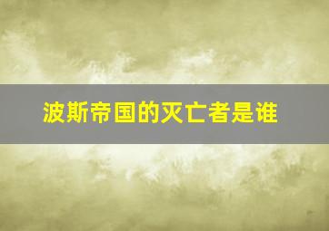 波斯帝国的灭亡者是谁