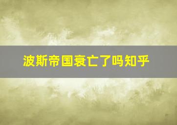 波斯帝国衰亡了吗知乎