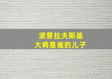 波普拉夫斯基大将是谁的儿子