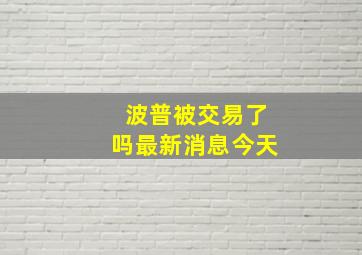 波普被交易了吗最新消息今天