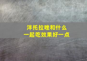 泮托拉唑和什么一起吃效果好一点