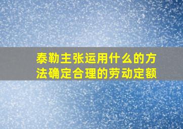 泰勒主张运用什么的方法确定合理的劳动定额