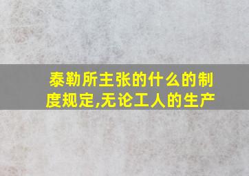 泰勒所主张的什么的制度规定,无论工人的生产