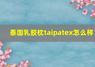 泰国乳胶枕taipatex怎么样