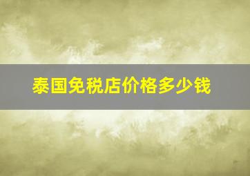 泰国免税店价格多少钱