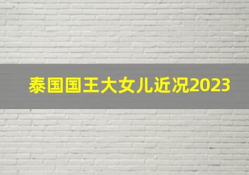 泰国国王大女儿近况2023