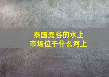 泰国曼谷的水上市场位于什么河上