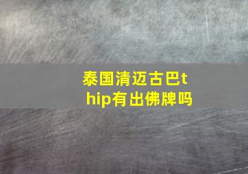 泰国清迈古巴thip有出佛牌吗