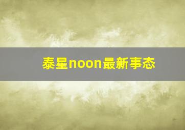 泰星noon最新事态