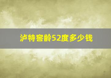 泸特窖龄52度多少钱