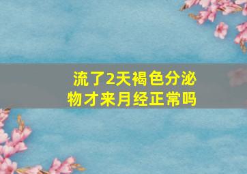 流了2天褐色分泌物才来月经正常吗