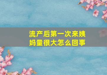 流产后第一次来姨妈量很大怎么回事