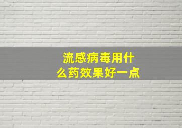 流感病毒用什么药效果好一点