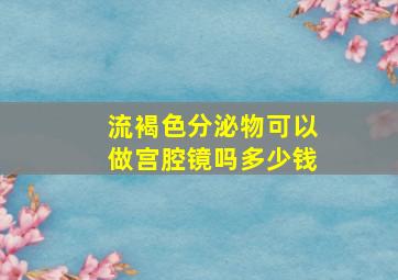 流褐色分泌物可以做宫腔镜吗多少钱