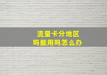 流量卡分地区吗能用吗怎么办