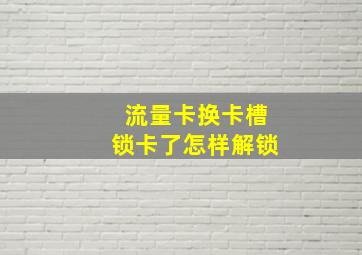 流量卡换卡槽锁卡了怎样解锁